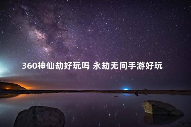 360神仙劫好玩吗 永劫无间手游好玩吗